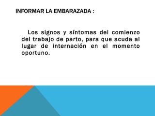 INFORMAR LA EMBARAZADA : Los signos y síntomas del comienzo del trabajo de parto, para que acuda al lugar de internación en el momento oportuno. 