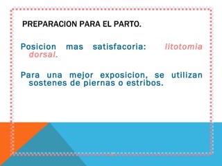PREPARACION PARA EL PARTO. Posicion mas satisfacoria:  litotomia dorsal. Para una mejor exposicion, se utilizan sostenes de piernas o estribos. 