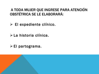 A TODA MUJER QUE INGRESE PARA ATENCIÓN OBSTÉTRICA SE LE ELABORARÁ: El expediente clínico. La historia clínica.  El partograma. 