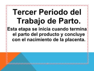 Tercer Periodo del Trabajo de Parto. Esta etapa se inicia cuando termina el parto del producto y concluye con el nacimiento de la placenta. 