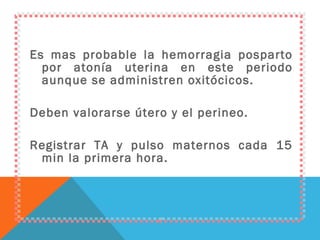 Es mas probable la hemorragia posparto por atonía uterina en este periodo aunque se administren oxitócicos. Deben valorarse útero y el perineo. Registrar TA y pulso maternos cada 15 min la primera hora. 