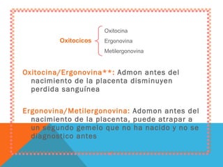 Oxitocina/Ergonovina**:  Admon antes del nacimiento de la placenta disminuyen perdida sanguínea Ergonovina/Metilergonovina:  Adomon antes del nacimiento de la placenta, puede atrapar a un segundo gemelo que no ha nacido y no se diagnostico antes Oxitocina Ergonovina Metilergonovina Oxitocicos 
