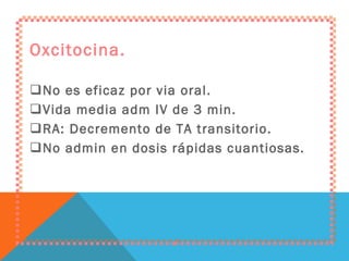 Oxcitocina. No es eficaz por via oral. Vida media adm IV de 3 min. RA: Decremento de TA transitorio. No admin en dosis rápidas cuantiosas. 