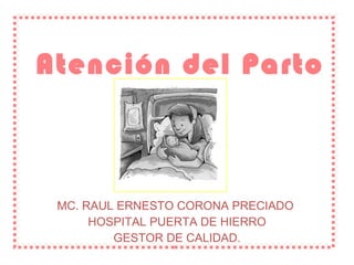 Atención del Parto MC. RAUL ERNESTO CORONA PRECIADO  HOSPITAL PUERTA DE HIERRO GESTOR DE CALIDAD. 