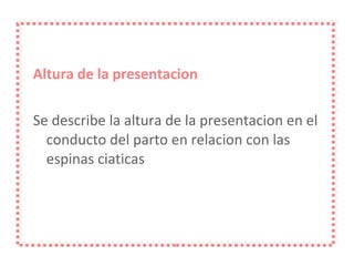 Altura de la presentacion Se describe la altura de la presentacion en el conducto del parto en relacion con las espinas ciaticas 