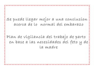 Se puede llegar mejor a una conclusion acerca de lo  normal del embarazo Plan de vigilancia del trabajo de parto  en base a las necesidades del feto y de la madre 