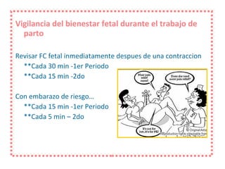 Vigilancia del bienestar fetal durante el trabajo de parto Revisar FC fetal inmediatamente despues de una contraccion  **Cada 30 min -1er Periodo **Cada 15 min -2do Con embarazo de riesgo… **Cada 15 min -1er Periodo **Cada 5 min – 2do 