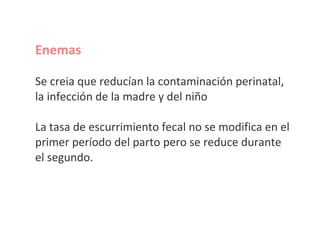 Enemas Se creia que reducían la contaminación perinatal, la infección de la madre y del niño La tasa de escurrimiento fecal no se modifica en el primer período del parto pero se reduce durante el segundo.   