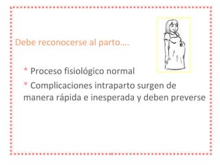 Debe reconocerse al parto…. *   Proceso fisiológico normal *  Complicaciones intraparto surgen de manera rápida e inesperada y deben preverse 