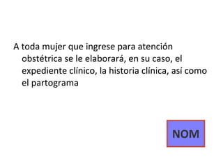 NOM A toda mujer que ingrese para atención obstétrica se le elaborará, en su caso, el expediente clínico, la historia clínica, así como el partograma 