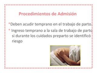 Procedimientos de Admisión * Deben acudir temprano en el trabajo de parto. *  Ingreso temprano a la sala de trabajo de parto si durante los cuidados preparto se identificó riesgo 