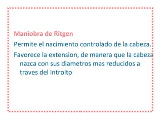 Maniobra de Ritgen Permite el nacimiento controlado de la cabeza. Favorece la extension, de manera que la cabeza nazca con sus diametros mas reducidos a traves del introito 