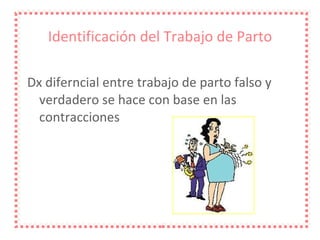 Identificación del Trabajo de Parto Dx diferncial entre trabajo de parto falso y verdadero se hace con base en las contracciones 