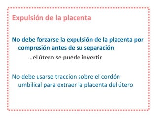 Expulsión de la placenta No debe forzarse la expulsión de la placenta por compresión antes de su separación … el útero se puede invertir No debe usarse traccion sobre el cordón umbilical para extraer la placenta del útero 