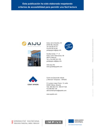 Esta publicación ha sido elaborada respetando
criterios de accesibilidad para permitir una fácil lectura
Fondo Europeo de
Desarrollo Regional
UNIÓN EUROPEA
Una manera de hacer Europa
CDIAT APADIS
Centro de Desarrollo Infantil
y Atención Temprana – APADIS
C/ Luciano López Ferrer, 13, entlo
03400 Villena, Alicante
Tels. 965 802 410 - 965 817 025
Fax 965 802 126
atenciontemprana@apadis.com
www.apadis.com
¡Contacte
con
nosotros!
Avda. de la Industria, 23
03440 IBI, Alicante
Tel. 96 555 44 75
Fax 96 555 44 90
pedagogia.ibi@aiju.info
Sorolla Center, 1º - 9
Avda. Corts Valencianes, 58
46015 Valencia
Tel. y Fax 963 391 376
pedagogia.val@aiju.info
www.aiju.info
www.guiadeljuguete.com
 