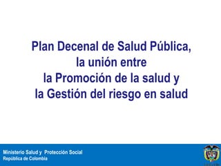 Plan Decenal de Salud Pública,
                     la unión entre
               la Promoción de la salud y
             la Gestión del riesgo en salud



Ministerio Salud y Protección Social
República de Colombia
 