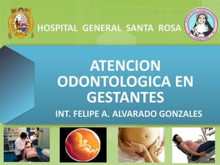 ATENCION
ODONTOLOGICA EN
GESTANTES
INT. FELIPE A. ALVARADO GONZALES
HOSPITAL GENERAL SANTA ROSA
 