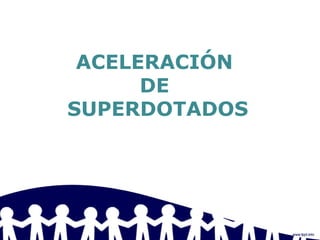 ACELERACIÓN
DE
SUPERDOTADOS
 