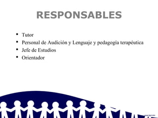 RESPONSABLES
 Tutor
 Personal de Audición y Lenguaje y pedagogía terapéutica
 Jefe de Estudios
 Orientador
 
