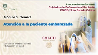 Dirección General de Calidad
y Educación en Salud
CEPC COVID-19
Atención a la paciente embarazada
Tema 2
Cuidados de Enfermería al Paciente
COVID-19 en Estado Crítico
Programa de capacitación en
Módulo 3
 