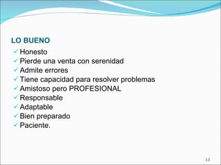 LO BUENO Honesto Pierde una venta con serenidad Admite errores Tiene capacidad para resolver problemas Amistoso pero PROFESIONAL Responsable Adaptable Bien preparado Paciente. 