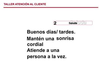 TALLER ATENCIÓN AL CLIENTE
Buenos días/ tardes.
Mantén una sonrisa
cordial
Atiende a una
persona a la vez.
Saluda
Saluda
Saluda
2
 