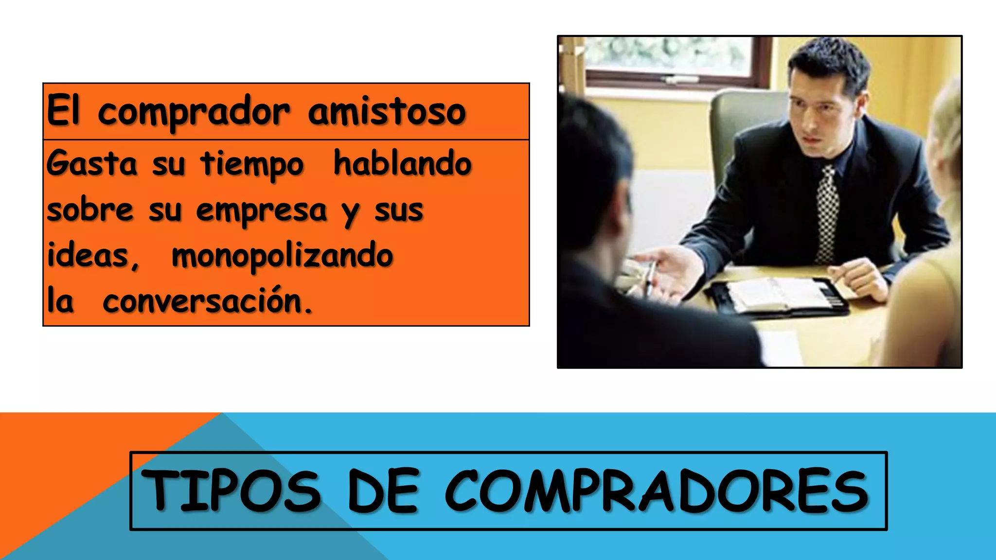 El comprador amistoso
Gasta su tiempo hablando
sobre su empresa y sus
ideas, monopolizando
la conversación.
TIPOS DE COMPRADORES
 