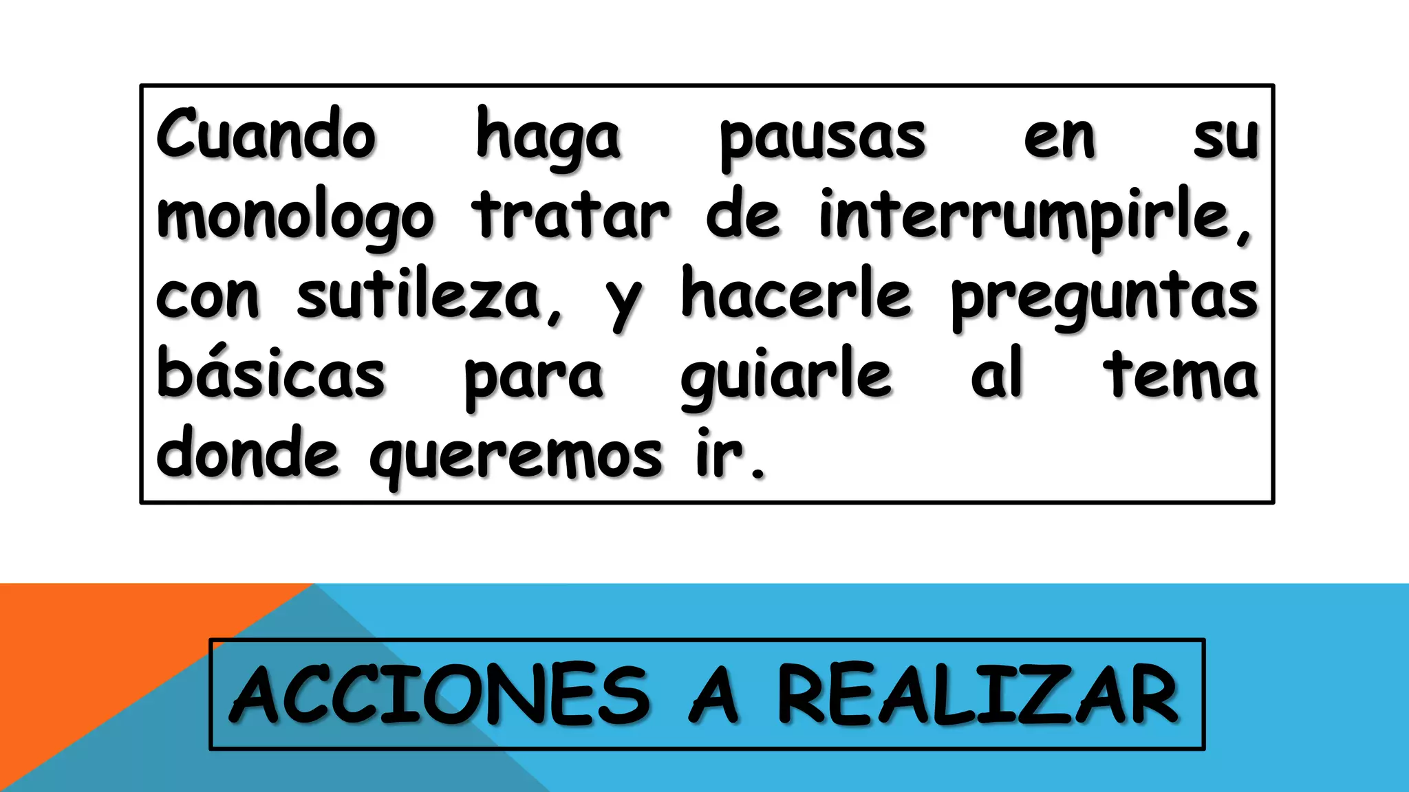 ACCIONES A REALIZAR
Cuando haga pausas en su
monologo tratar de interrumpirle,
con sutileza, y hacerle preguntas
básicas para guiarle al tema
donde queremos ir.
 