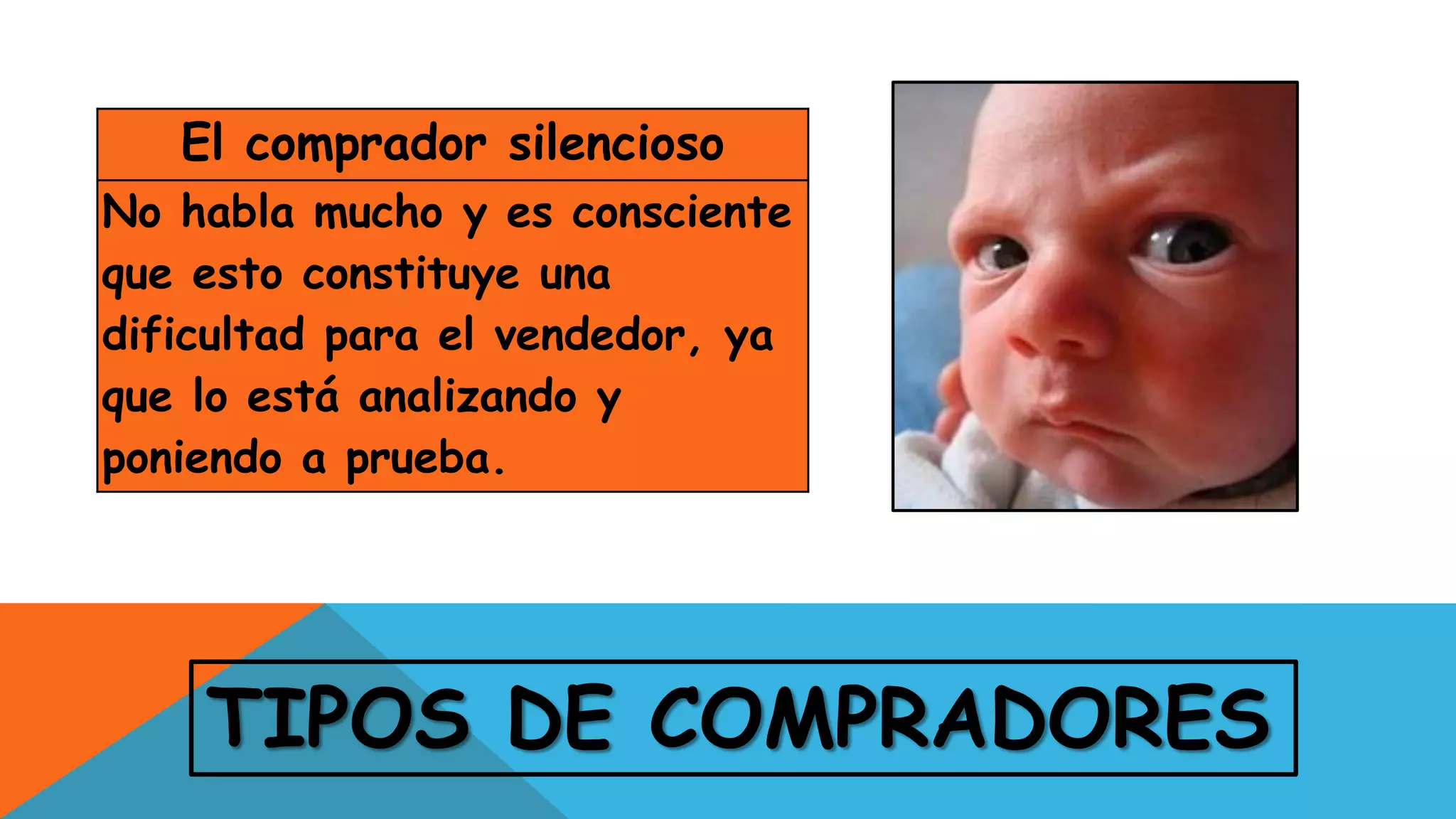 TIPOS DE COMPRADORES
El comprador silencioso
No habla mucho y es consciente
que esto constituye una
dificultad para el vendedor, ya
que lo está analizando y
poniendo a prueba.
 