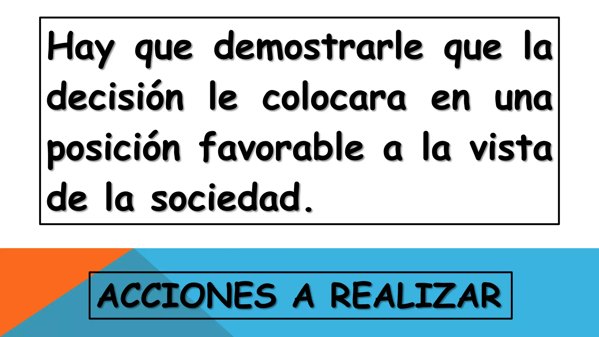 ACCIONES A REALIZAR
Hay que demostrarle que la
decisión le colocara en una
posición favorable a la vista
de la sociedad.
 