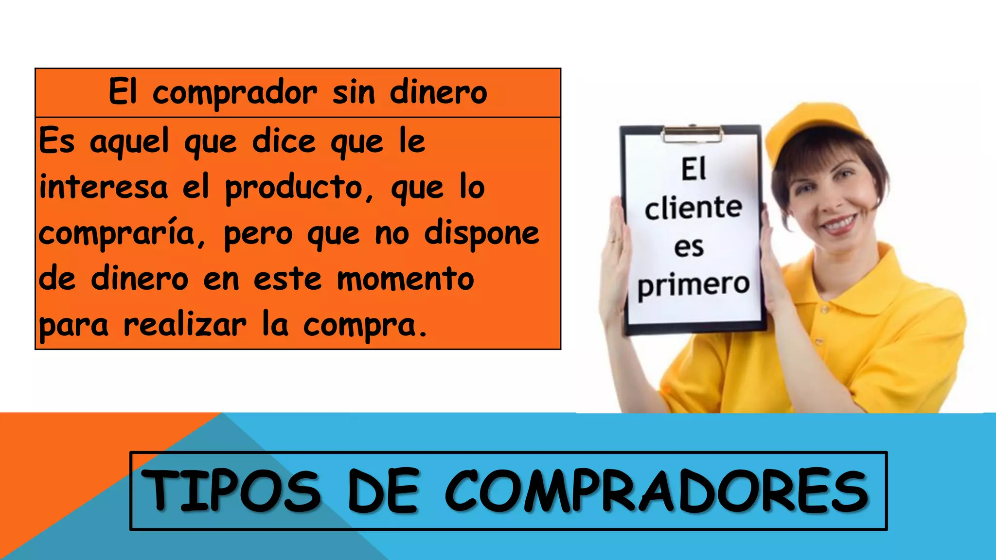 TIPOS DE COMPRADORES
El comprador sin dinero
Es aquel que dice que le
interesa el producto, que lo
compraría, pero que no dispone
de dinero en este momento
para realizar la compra.
 