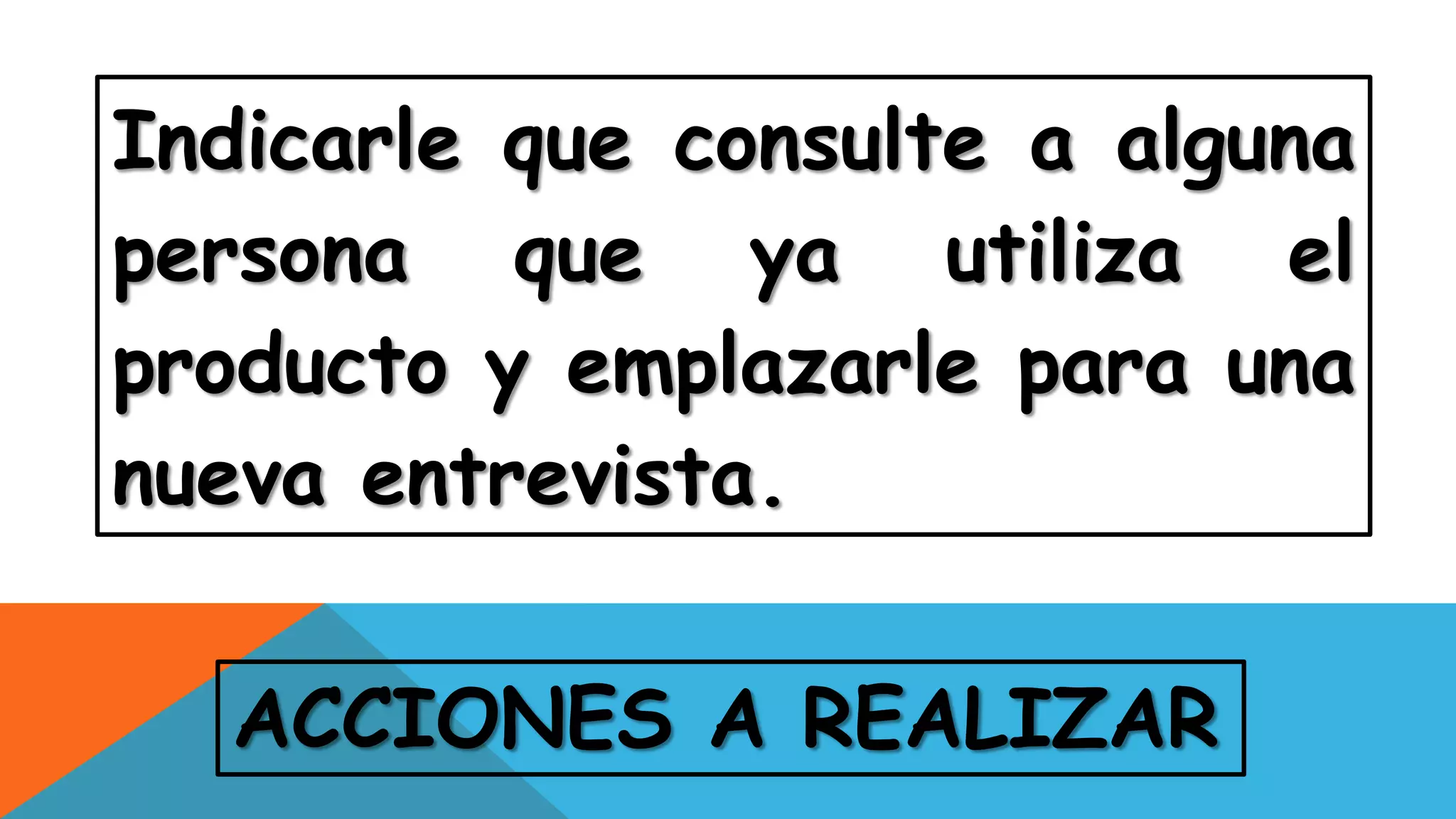 ACCIONES A REALIZAR
Indicarle que consulte a alguna
persona que ya utiliza el
producto y emplazarle para una
nueva entrevista.
 
