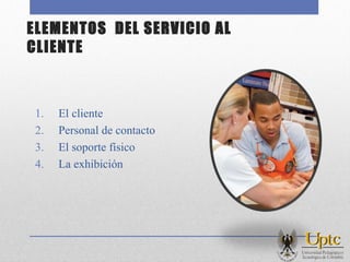 ELEMENTOS DEL SERVICIO AL
CLIENTE
1. El cliente
2. Personal de contacto
3. El soporte físico
4. La exhibición
 