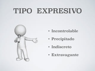 TIPO EXPRESIVO 
• Incontrolable 
• Precipitado 
• Indiscreto 
• Extravagante 
 