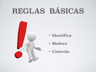 REGLAS BÁSICAS 
• Identifica 
• Modera 
• Controla 
 