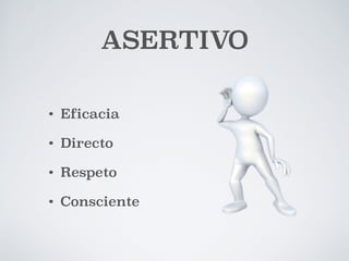 ASERTIVO 
• Eficacia 
• Directo 
• Respeto 
• Consciente 
 