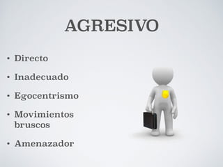 AGRESIVO 
• Directo 
• Inadecuado 
• Egocentrismo 
• Movimientos 
bruscos 
• Amenazador 
 