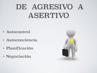 DE AGRESIVO A 
ASERTIVO 
• Autocontrol 
• Autoconciencia 
• Planificación 
• Negociación 
 