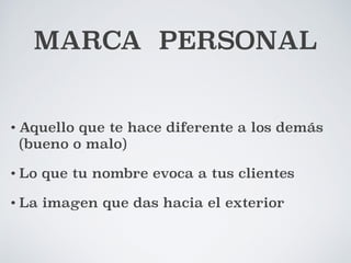 MARCA PERSONAL 
• Aquello que te hace diferente a los demás 
(bueno o malo) 
• Lo que tu nombre evoca a tus clientes 
• La imagen que das hacia el exterior 
 