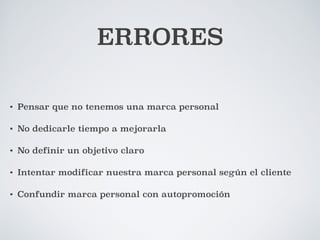 ERRORES 
• Pensar que no tenemos una marca personal 
• No dedicarle tiempo a mejorarla 
• No definir un objetivo claro 
• Intentar modificar nuestra marca personal según el cliente 
• Confundir marca personal con autopromoción 
