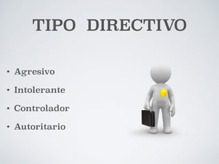 TIPO DIRECTIVO 
• Agresivo 
• Intolerante 
• Controlador 
• Autoritario 
 