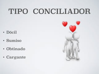 TIPO CONCILIADOR 
• Dócil 
• Sumiso 
• Obtinado 
• Cargante 
 