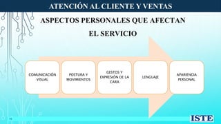 ATENCIÓN AL CLIENTE Y VENTAS
10
ASPECTOS PERSONALES QUE AFECTAN
EL SERVICIO
COMUNICACIÓN
VISUAL
POSTURA Y
MOVIMIENTOS
GESTOS Y
EXPRESIÓN DE LA
CARA
LENGUAJE
APARIENCIA
PERSONAL
 