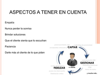 ASPECTOS A TENER EN CUENTA
Empatía
Nunca perder la sonrisa
Brindar soluciones
Que el cliente sienta que lo escuchan
Paciencia
Darle más al cliente de lo que piden
 