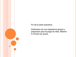 Fin de la parte expositiva.
Ordenarse con sus respectivos grupos y
prepararse para el juego de roles. Máximo
4 minutos por grupo.
 