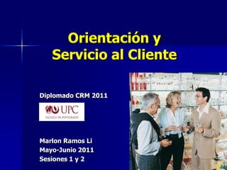 Orientación y
Servicio al Cliente
Diplomado CRM 2011
Marlon Ramos Li
Mayo-Junio 2011
Sesiones 1 y 2
 