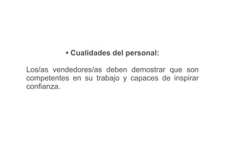 • Cualidades del personal:
Los/as vendedores/as deben demostrar que son
competentes en su trabajo y capaces de inspirar
conﬁanza.
 