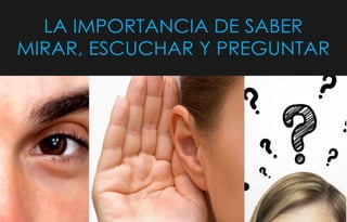 LA IMPORTANCIA DE SABER
MIRAR, ESCUCHAR Y PREGUNTAR
 