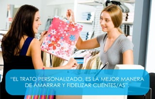 “EL TRATO PERSONALIZADO, ES LA MEJOR MANERA
DE AMARRAR Y FIDELIZAR CLIENTES/AS”.
 
