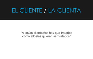 EL CLIENTE LA CLIENTA/
“A los/as clientes/as hay que tratarlos
como ellos/as quieren ser tratados”
 